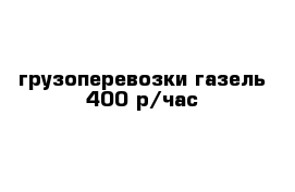 грузоперевозки газель 400 р/час